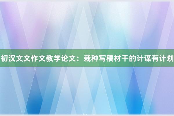 初汉文文作文教学论文：栽种写稿材干的计谋有计划