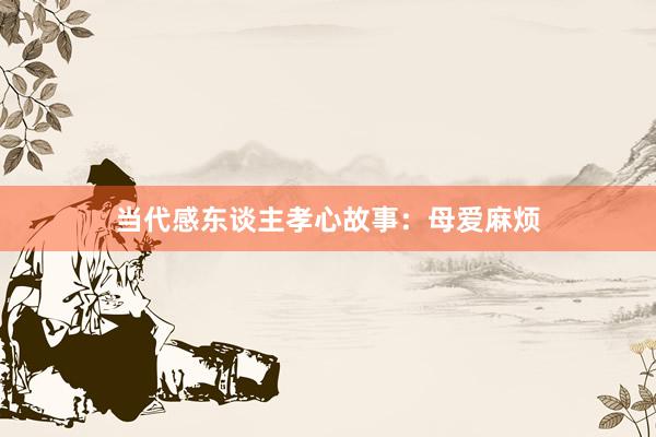 当代感东谈主孝心故事:母爱麻烦