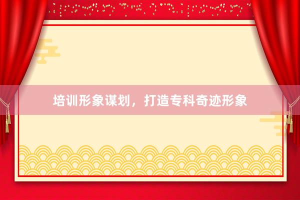 培训形象谋划，打造专科奇迹形象