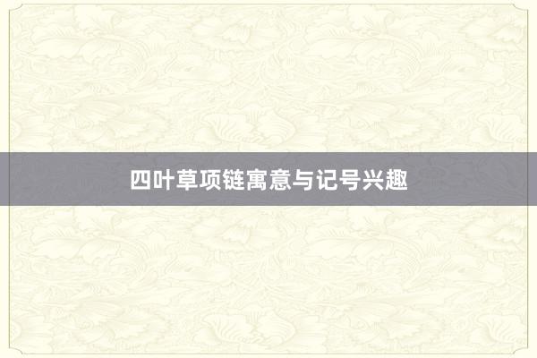 四叶草项链寓意与记号兴趣