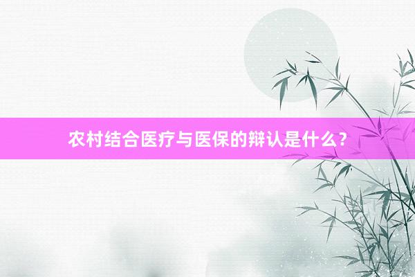 农村结合医疗与医保的辩认是什么？