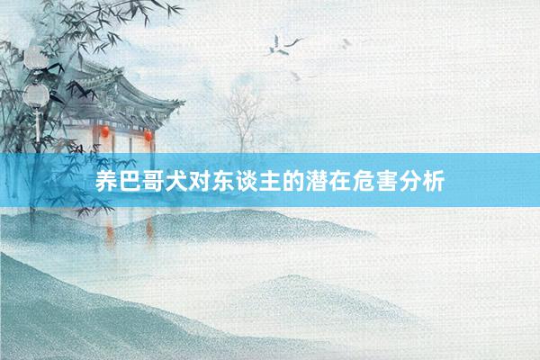 养巴哥犬对东谈主的潜在危害分析