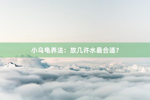 小乌龟养法：放几许水最合适？